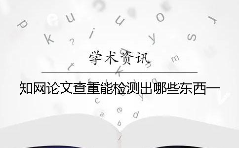 知网论文查重能检测出哪些东西？一