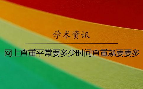 网上查重平常要多少时间查重就要要多少时间