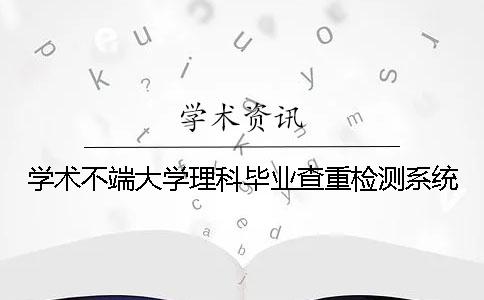 学术不端大学理科毕业查重检测系统