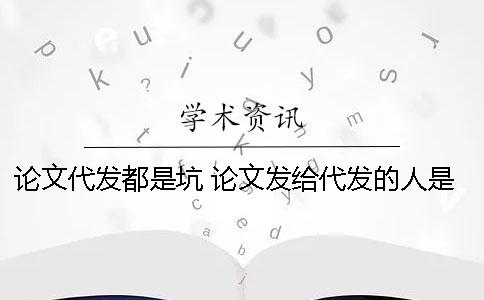 论文代发都是坑！ 论文发给代发的人是否有风险