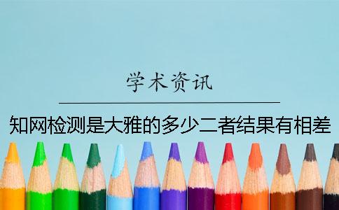 知网检测是大雅的多少二者结果有相差多少