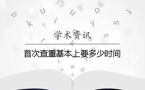 首次查重基本上要多少时间