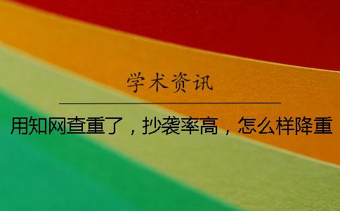 用知网查重了，抄袭率高，怎么样降重？
