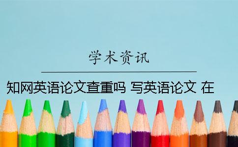 知网英语论文查重吗？ 写英语论文 在查重的时候会查到吗？