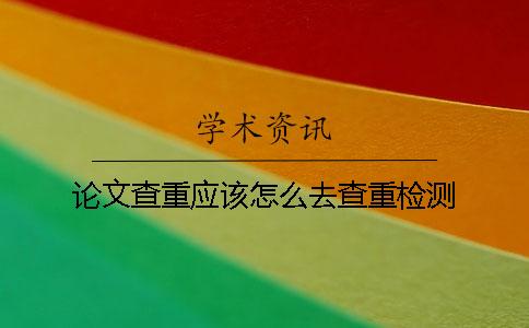 论文查重应该怎么去查重检测？