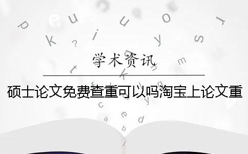 硕士论文免费查重可以吗？淘宝上论文重复率降重多少钱？
