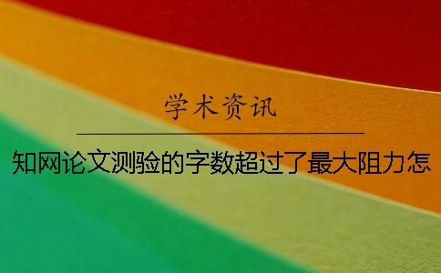 知网论文测验的字数超过了最大阻力怎么办？
