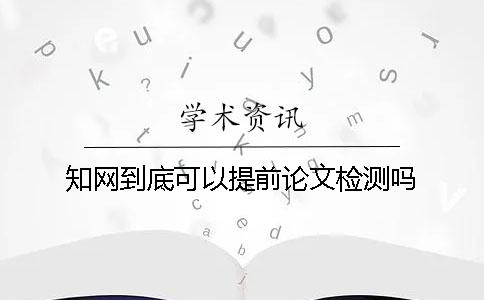 知网到底可以提前论文检测吗？