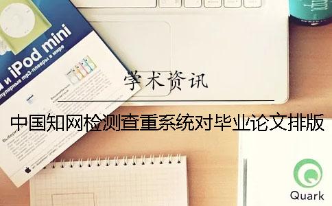 中国知网检测查重系统对毕业论文排版格式要求