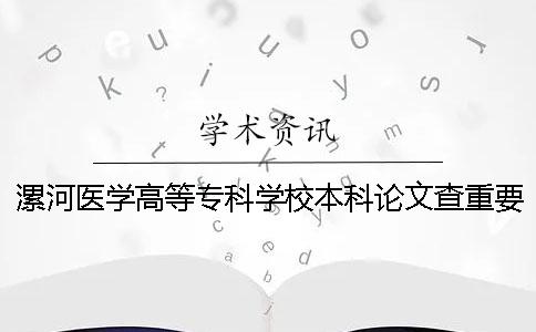 漯河医学高等专科学校本科论文查重要求及重复率 漯河医学高等专科学校是专科还是本科