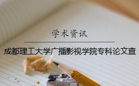 成都理工大学广播影视学院专科论文查重要求及重复率 成都理工大学广播影视学院地址在哪里