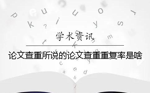 论文查重所说的论文查重重复率是啥