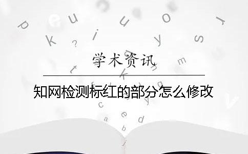 知网检测标红的部分怎么修改