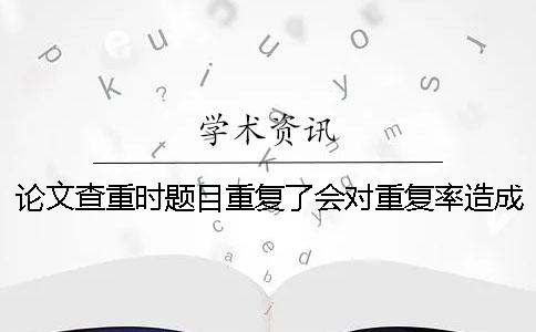 论文查重时题目重复了会对重复率造成影响吗？