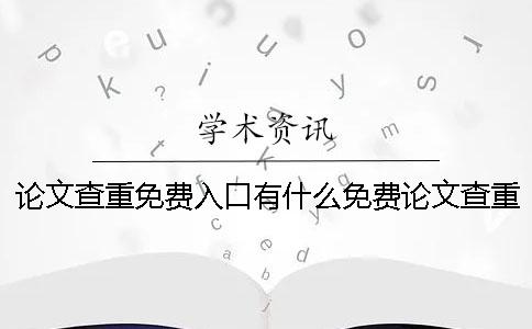 论文查重免费入口有什么？免费论文查重好不好？