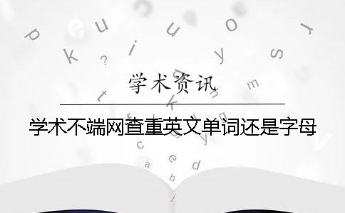 学术不端网查重英文单词还是字母