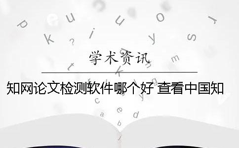 知网论文检测软件哪个好？ 查看中国知网的论文要下什么软件