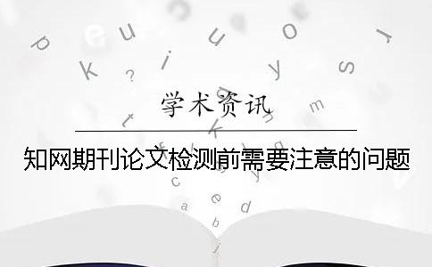 知网期刊论文检测前需要注意的问题