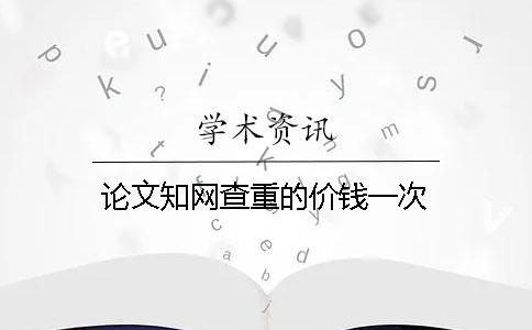 论文知网查重的价钱一次