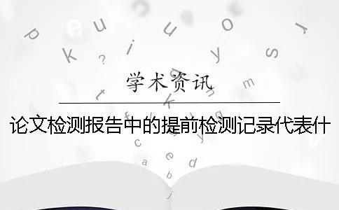 论文检测报告中的提前检测记录代表什么？
