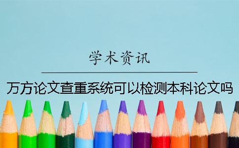 万方论文查重系统可以检测本科论文吗？