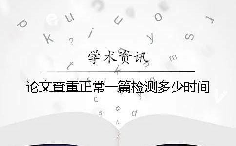 论文查重正常一篇检测多少时间？
