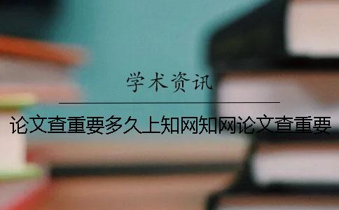 论文查重要多久上知网知网论文查重要多久