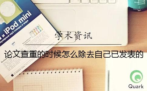 论文查重的时候怎么除去自己已发表的论文？
