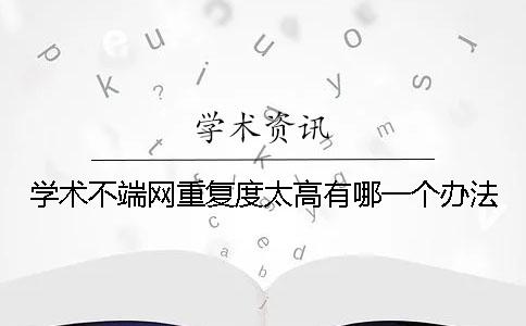 学术不端网重复度太高有哪一个办法