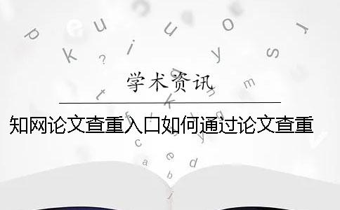 知网论文查重入口如何通过论文查重 知网论文查重入口免费