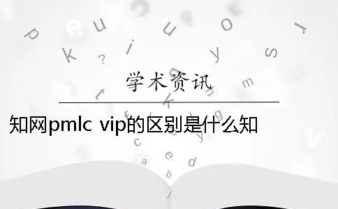 知网pmlc vip的区别是什么？知网怎么查重论文？一