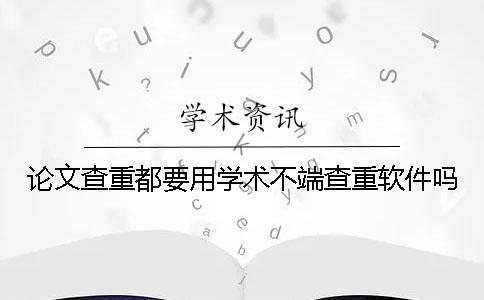 论文查重都要用学术不端查重软件吗？