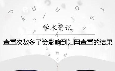 查重次数多了会影响到知网查重的结果吗？