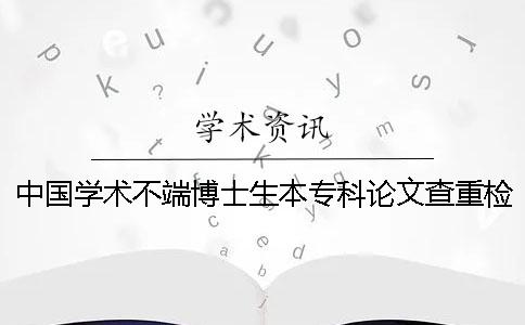 中国学术不端博士生本专科论文查重检测