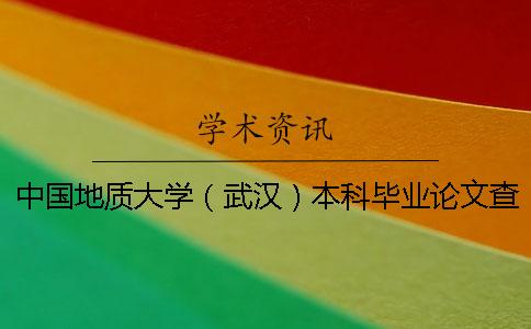 中国地质大学（武汉）本科毕业论文查重检测处理办法本科毕业生论文查重该选择什么系统？