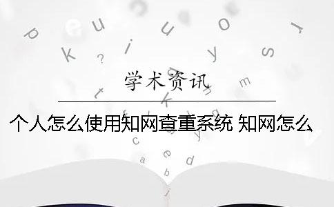 个人怎么使用知网查重系统？ 知网怎么完善个人信息