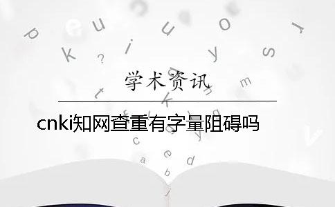 cnki知网查重有字量阻碍吗？