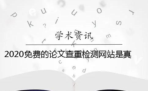 2020免费的论文查重检测网站是真的吗？还是骗子？论文查重真的有那么可怕吗？