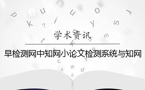 早检测网中知网小论文检测系统与知网vip的区别如何使用知网检测系统？[实用方法]