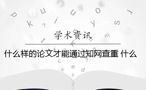 什么样的论文才能通过知网查重 什么样的论文可以上知网