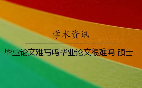 毕业论文难写吗毕业论文很难吗 硕士毕业论文和博士毕业论文题目能一样吗