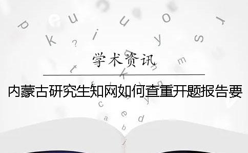 内蒙古研究生知网如何查重？开题报告要查吗？