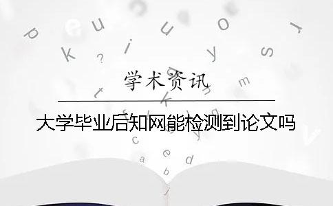 大学毕业后知网能检测到论文吗？