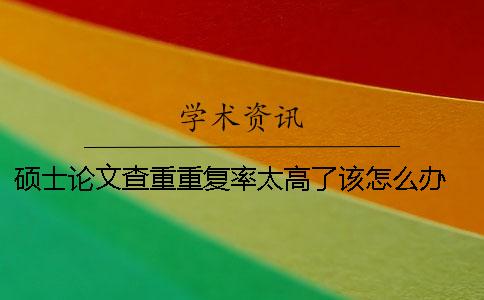 硕士论文查重重复率太高了该怎么办？ 硕士论文查重与自己的重复