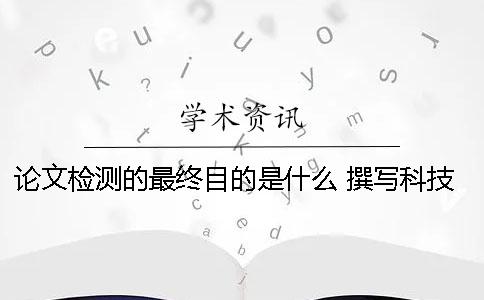 论文检测的最终目的是什么？ 撰写科技论文的目的与意义是什么