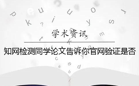知网检测同学论文告诉你官网验证是否山寨