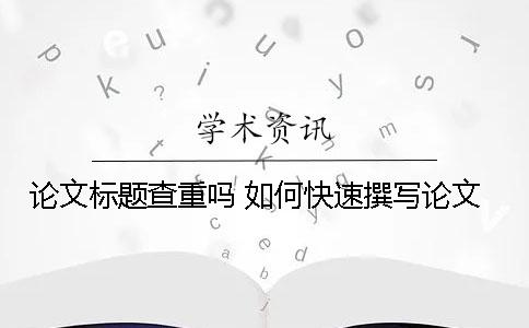 论文标题查重吗 如何快速撰写论文