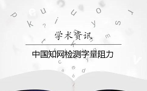 中国知网检测字量阻力