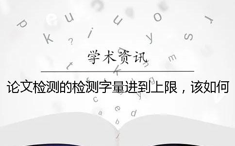 论文检测的检测字量进到上限，该如何能处理？
