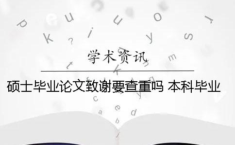 硕士毕业论文致谢要查重吗？ 本科毕业论文致谢部分查重吗